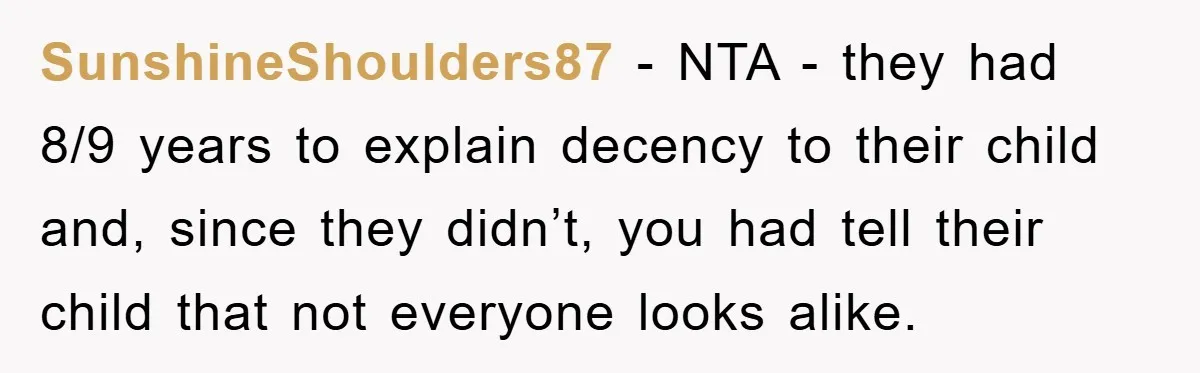 SunshineShoulders87 − NTA - they had 8/9 years to explain decency to their child and, since they didn’t, you had tell their child that not everyone looks alike.