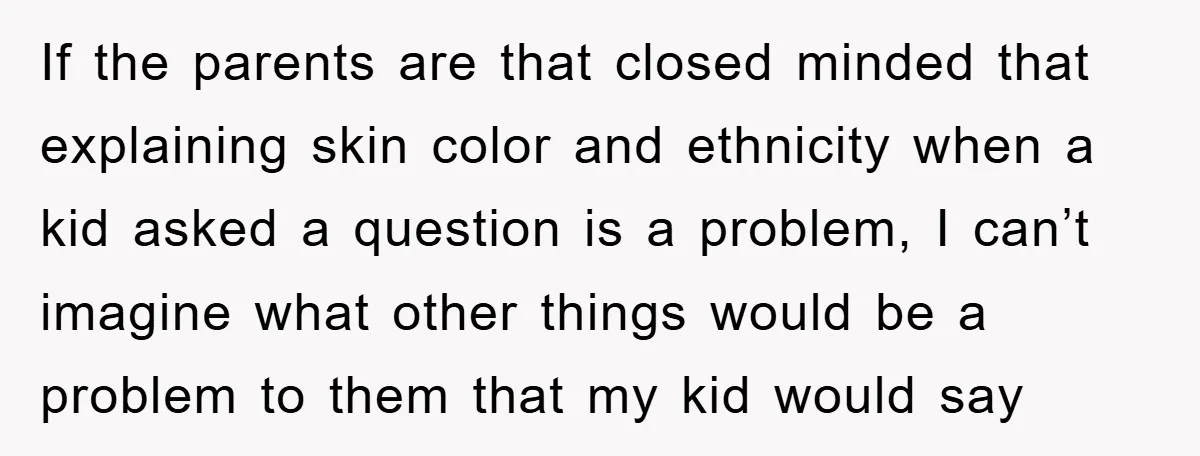 If the parents are that closed minded that explaining skin color and ethnicity when a kid asked a question is a problem, I can’t imagine what other things would be...