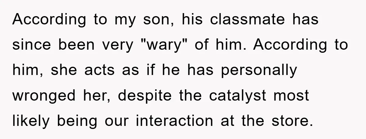 According to my son, his classmate has since been very "wary" of him. According to him, she acts as if he has personally wronged her, despite the catalyst most likely...