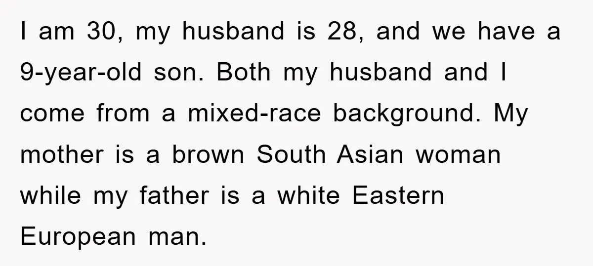 I am 30, my husband is 28, and we have a 9-year-old son. Both my husband and I come from a mixed-race background. My mother is a brown South Asian...