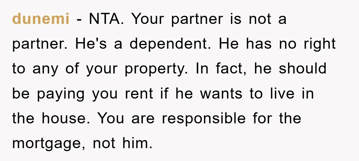 dunemi − NTA. Your partner is not a partner. He's a dependent. He has no right to any of your property. In fact, he should be paying you rent if...