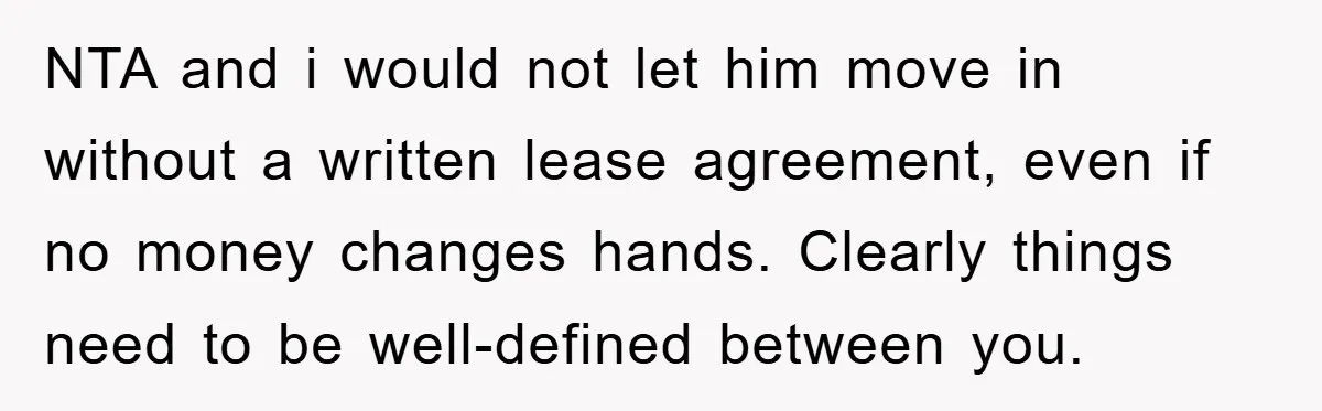NTA and i would not let him move in without a written lease agreement, even if no money changes hands. Clearly things need to be well-defined between you.