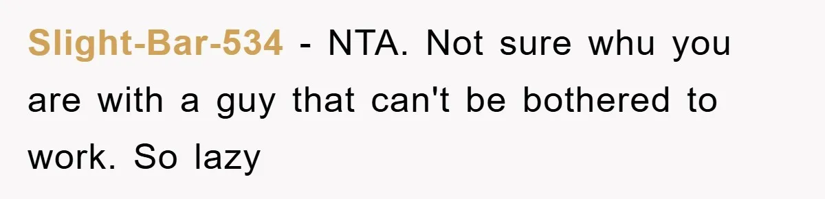 Slight-Bar-534 − NTA. Not sure whu you are with a guy that can't be bothered to work. So lazy