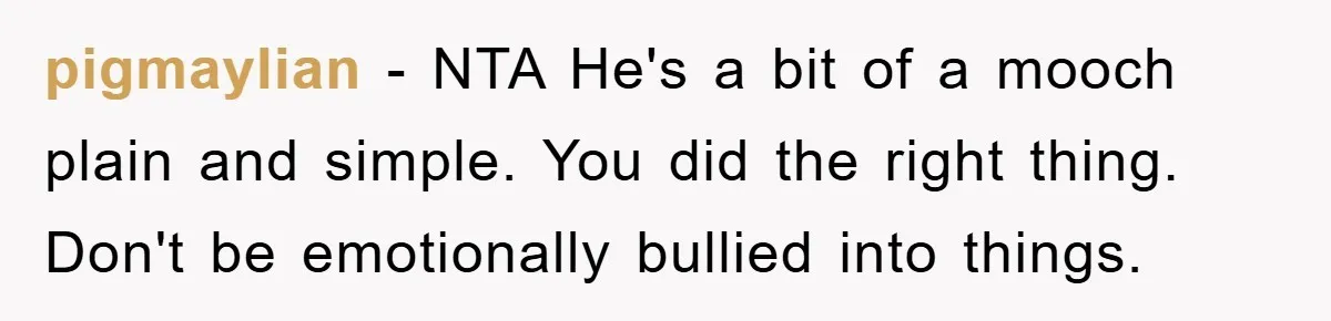 pigmaylian − NTA He's a bit of a mooch plain and simple. You did the right thing. Don't be emotionally bullied into things.