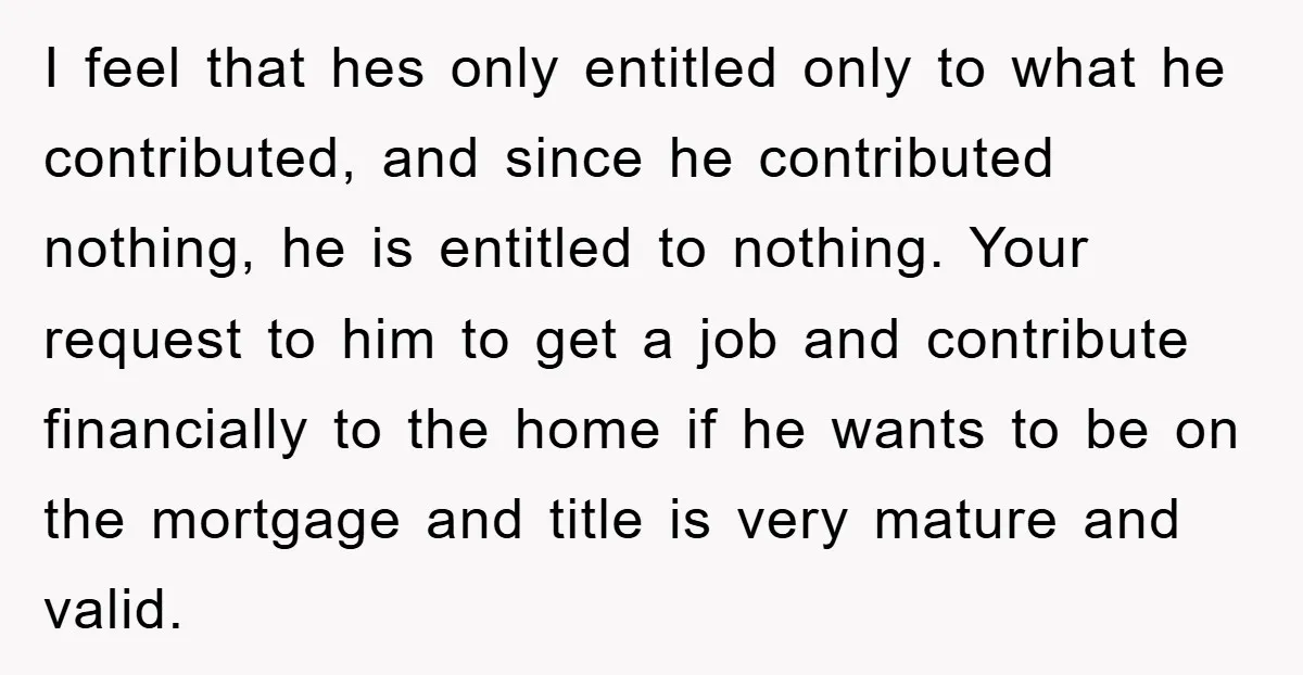 I feel that hes only entitled only to what he contributed, and since he contributed nothing, he is entitled to nothing. Your request to him to get a job and...