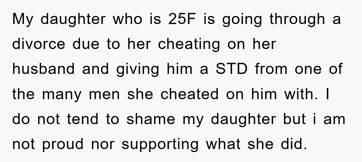My daughter who is 25F is going through a divorce due to her cheating on her husband and giving him a STD from one of the many men she cheated...
