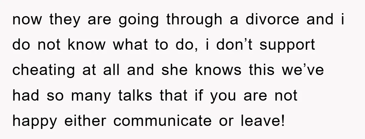 now they are going through a divorce and i do not know what to do, i don’t support cheating at all and she knows this we’ve had so many talks...