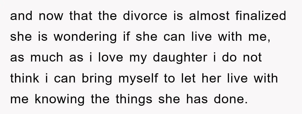 and now that the divorce is almost finalized she is wondering if she can live with me, as much as i love my daughter i do not think i can...