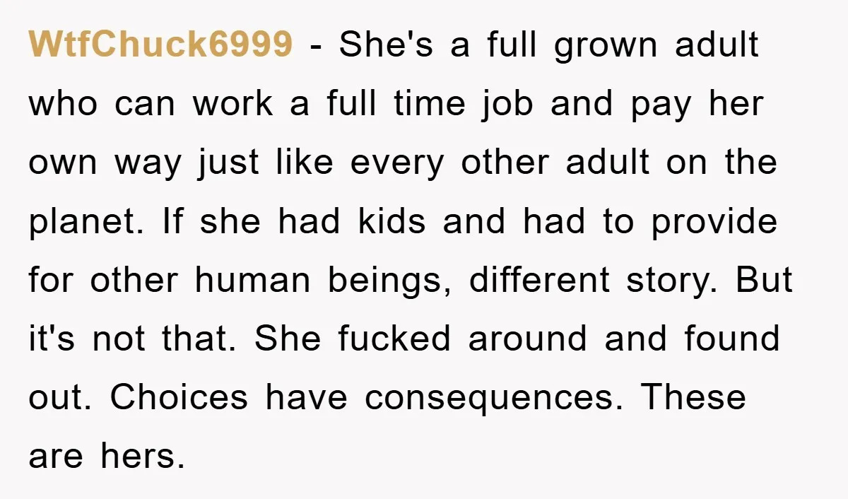 WtfChuck6999 − She's a full grown adult who can work a full time job and pay her own way just like every other adult on the planet. If she had...