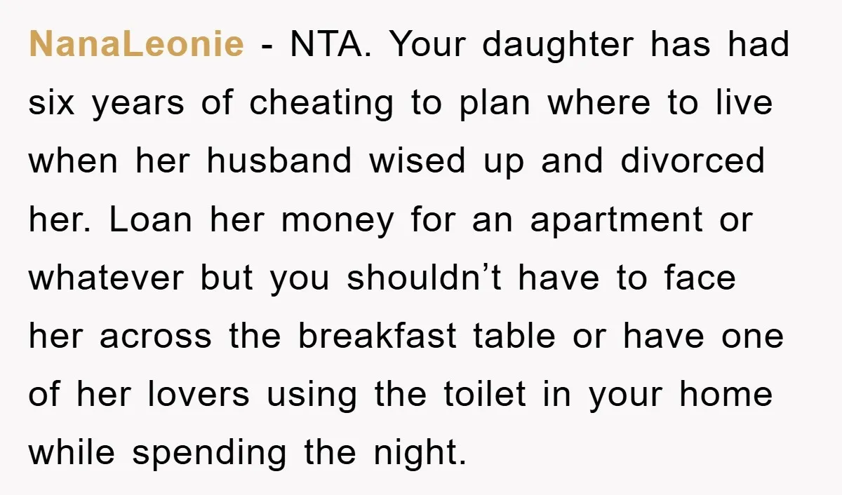 NanaLeonie − NTA. Your daughter has had six years of cheating to plan where to live when her husband wised up and divorced her. Loan her money for an apartment...