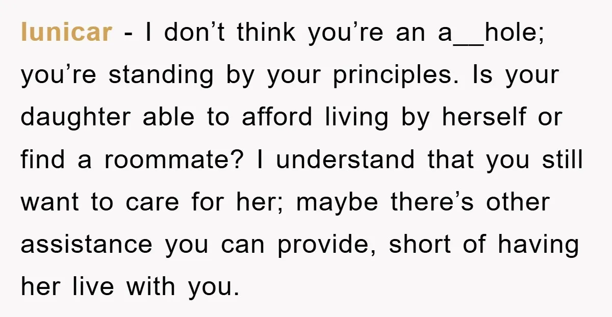 lunicar − I don’t think you’re an a__hole; you’re standing by your principles. Is your daughter able to afford living by herself or find a roommate? I understand that you...