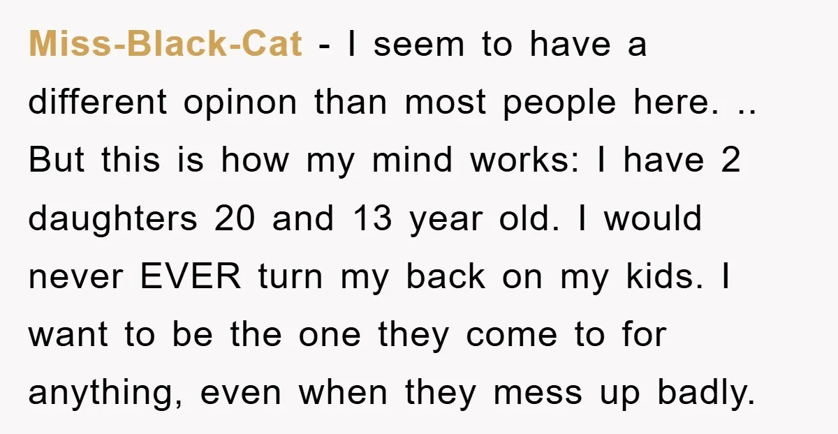 Miss-Black-Cat − I seem to have a different opinon than most people here. .. But this is how my mind works: I have 2 daughters 20 and 13 year old....