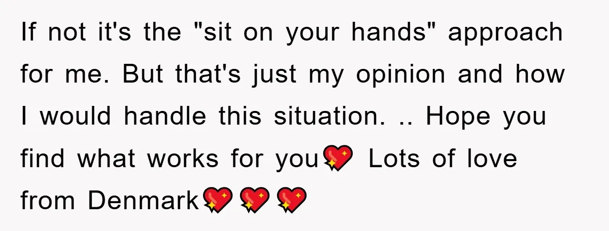 If not it's the "sit on your hands" approach for me. But that's just my opinion and how I would handle this situation. .. Hope you find what works for...