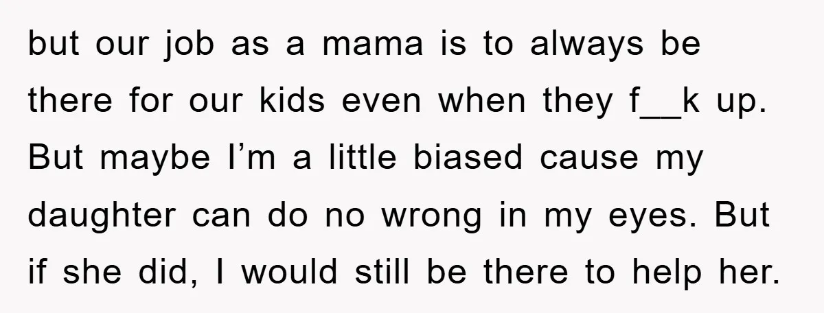 but our job as a mama is to always be there for our kids even when they f__k up. But maybe I’m a little biased cause my daughter can do...