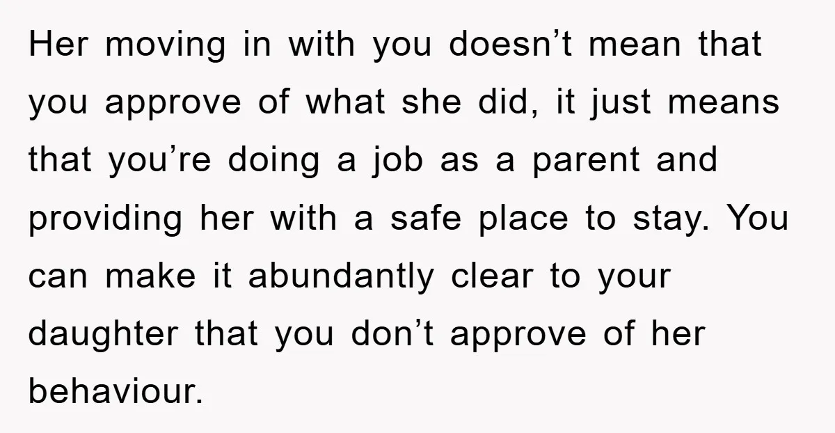 Her moving in with you doesn’t mean that you approve of what she did, it just means that you’re doing a job as a parent and providing her with a...