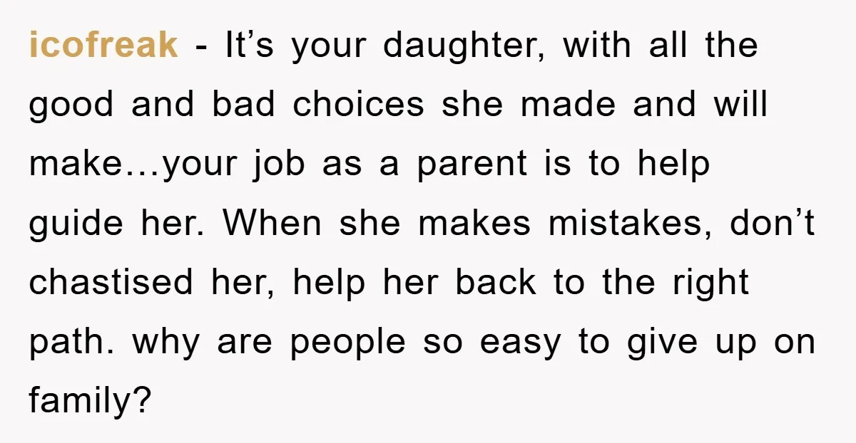 icofreak − It’s your daughter, with all the good and bad choices she made and will make…your job as a parent is to help guide her. When she makes mistakes,...