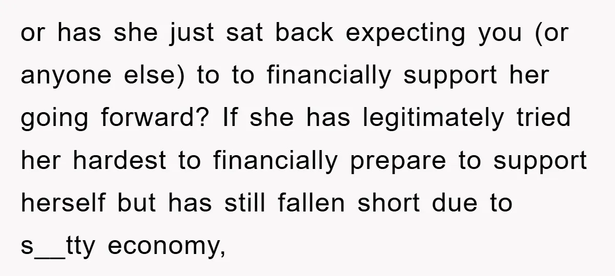 or has she just sat back expecting you (or anyone else) to to financially support her going forward? If she has legitimately tried her hardest to financially prepare to support...