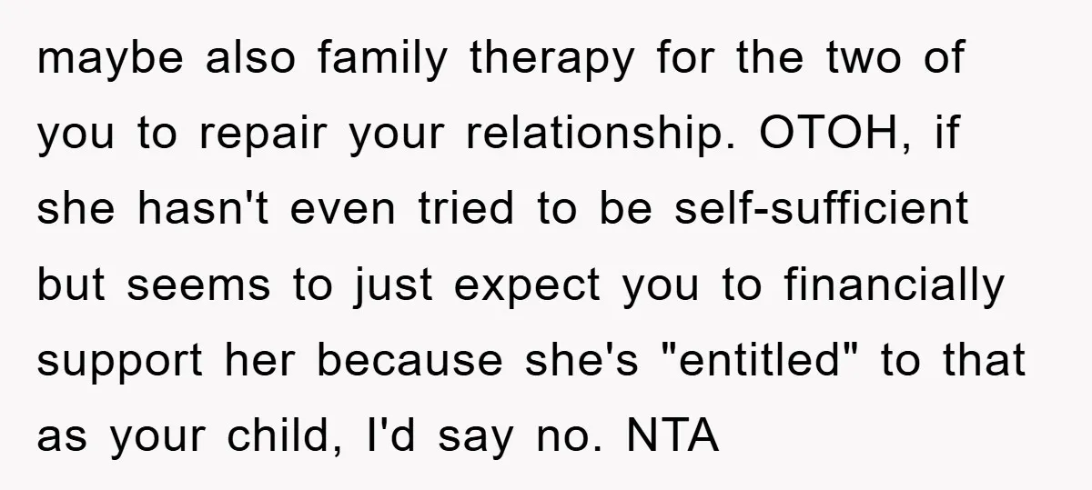 maybe also family therapy for the two of you to repair your relationship. OTOH, if she hasn't even tried to be self-sufficient but seems to just expect you to financially...