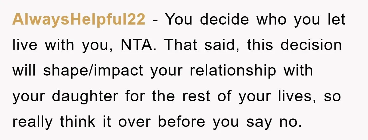 AlwaysHelpful22 − You decide who you let live with you, NTA. That said, this decision will shape/impact your relationship with your daughter for the rest of your lives, so really...
