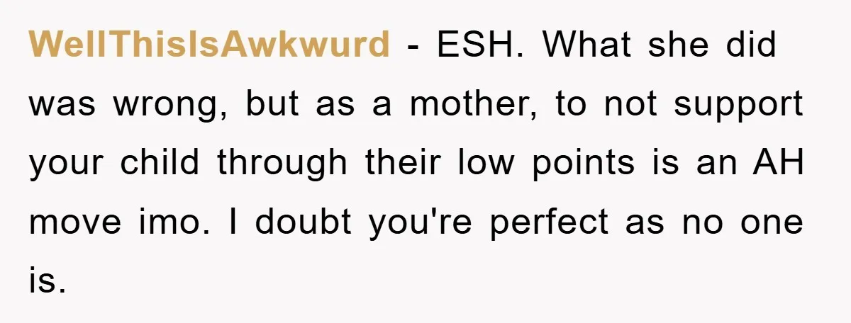 WellThisIsAwkwurd − ESH. What she did was wrong, but as a mother, to not support your child through their low points is an AH move imo. I doubt you're perfect...