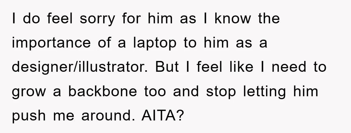 I do feel sorry for him as I know the importance of a laptop to him as a designer/illustrator. But I feel like I need to grow a backbone too...