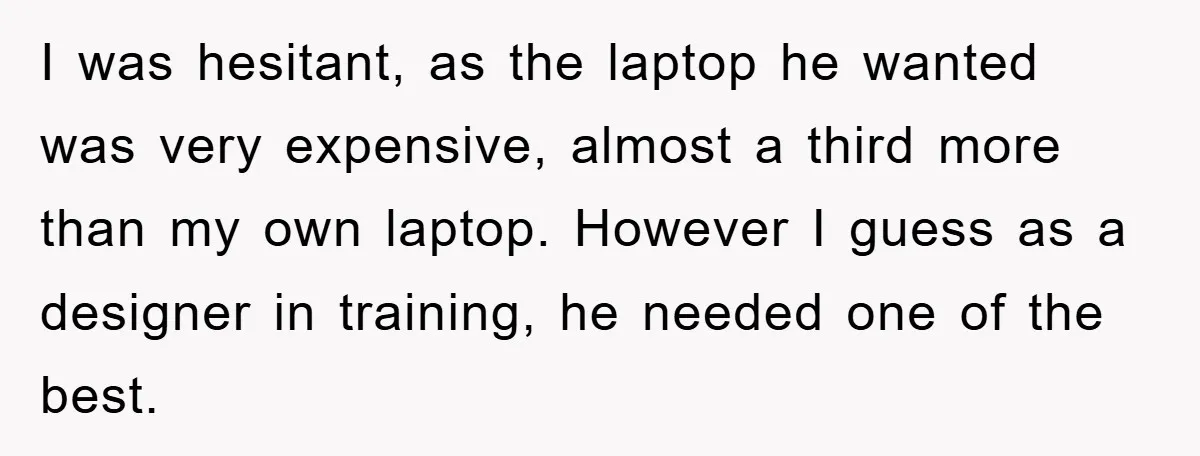 I was hesitant, as the laptop he wanted was very expensive, almost a third more than my own laptop. However I guess as a designer in training, he needed one...