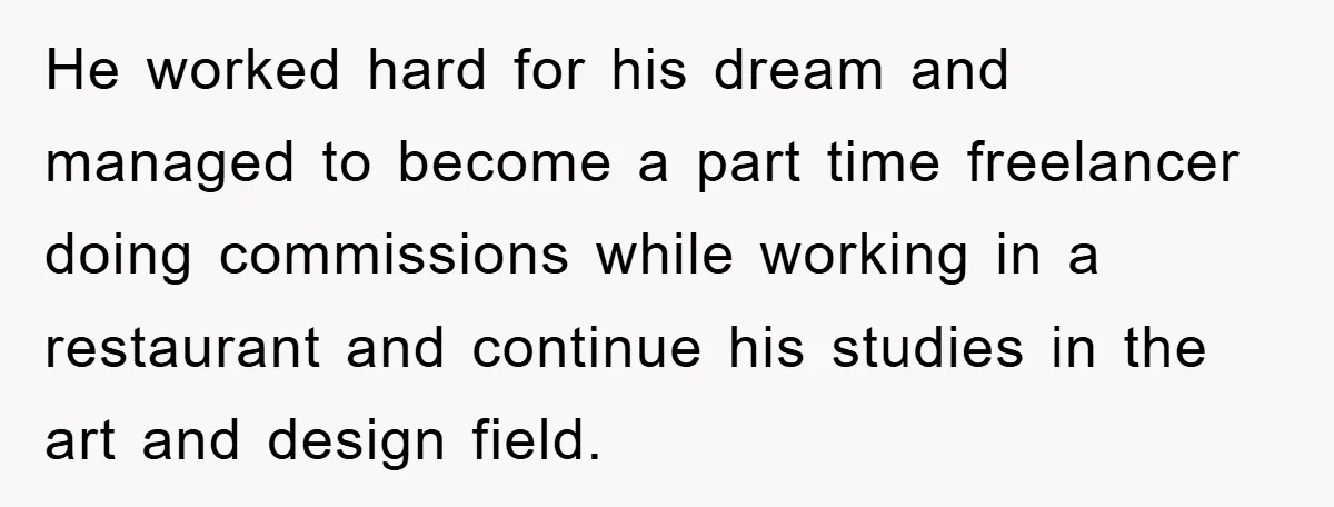 He worked hard for his dream and managed to become a part time freelancer doing commissions while working in a restaurant and continue his studies in the art and design...