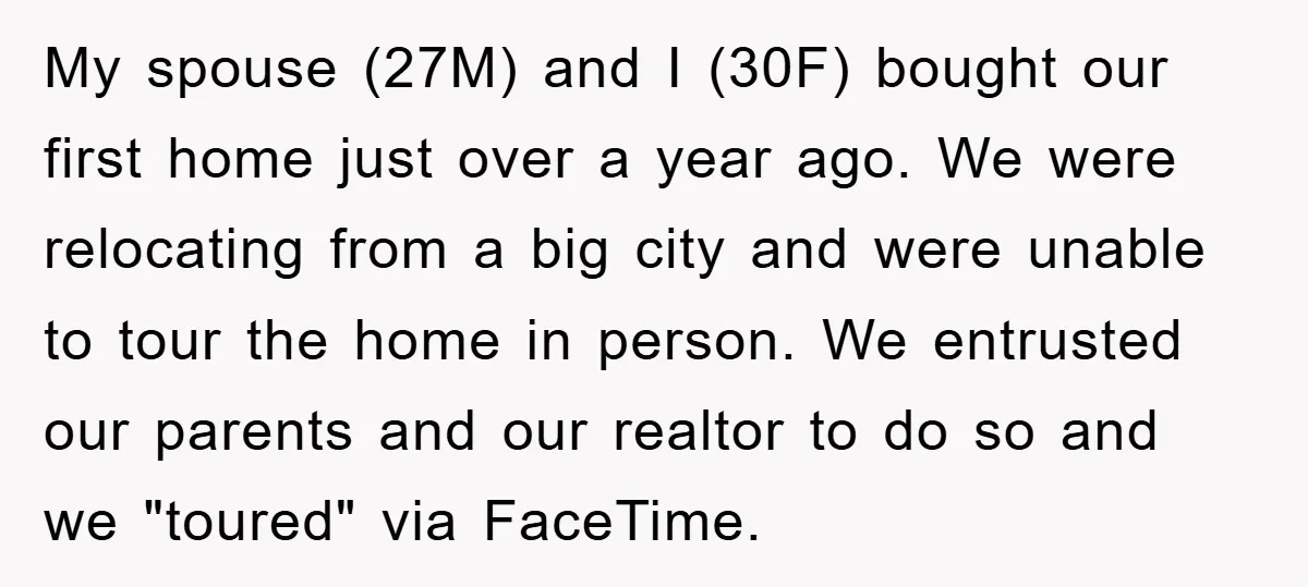 My spouse (27M) and I (30F) bought our first home just over a year ago. We were relocating from a big city and were unable to tour the home in...