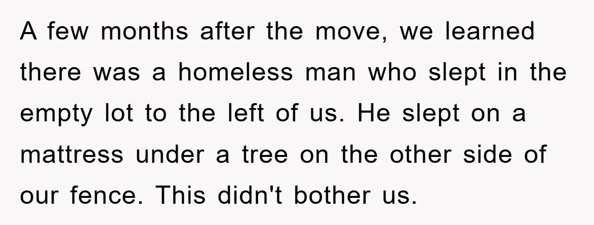 A few months after the move, we learned there was a homeless man who slept in the empty lot to the left of us. He slept on a mattress under...