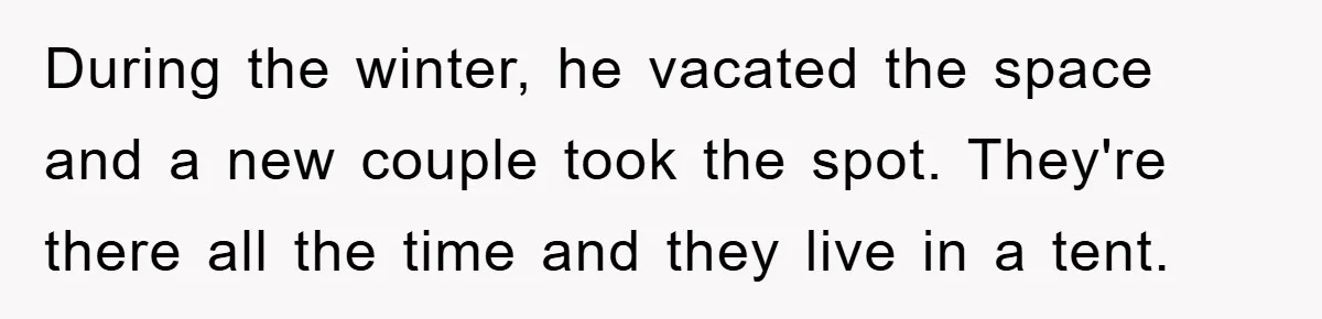 During the winter, he vacated the space and a new couple took the spot. They're there all the time and they live in a tent.
