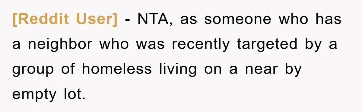 [Reddit User] − NTA, as someone who has a neighbor who was recently targeted by a group of homeless living on a near by empty lot.