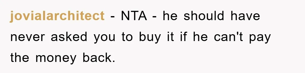 jovialarchitect − NTA - he should have never asked you to buy it if he can't pay the money back.