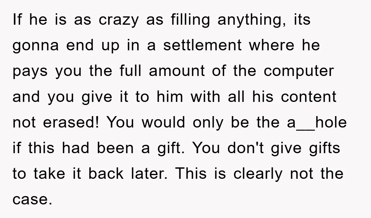 If he is as crazy as filling anything, its gonna end up in a settlement where he pays you the full amount of the computer and you give it to...