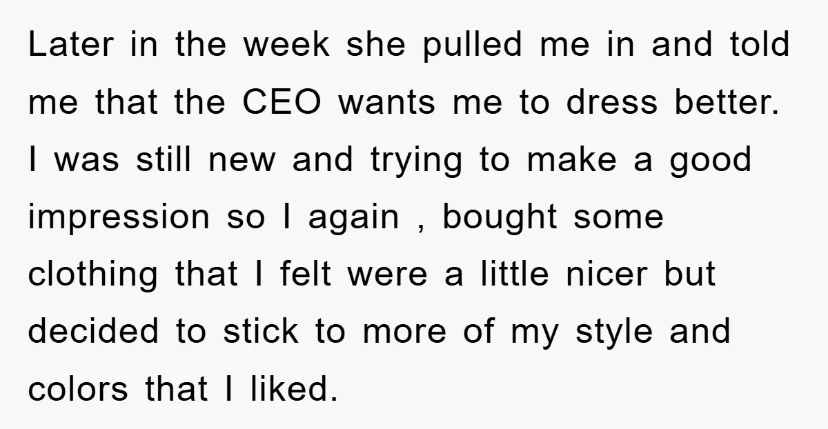 Later in the week she pulled me in and told me that the CEO wants me to dress better. I was still new and trying to make a good impression...
