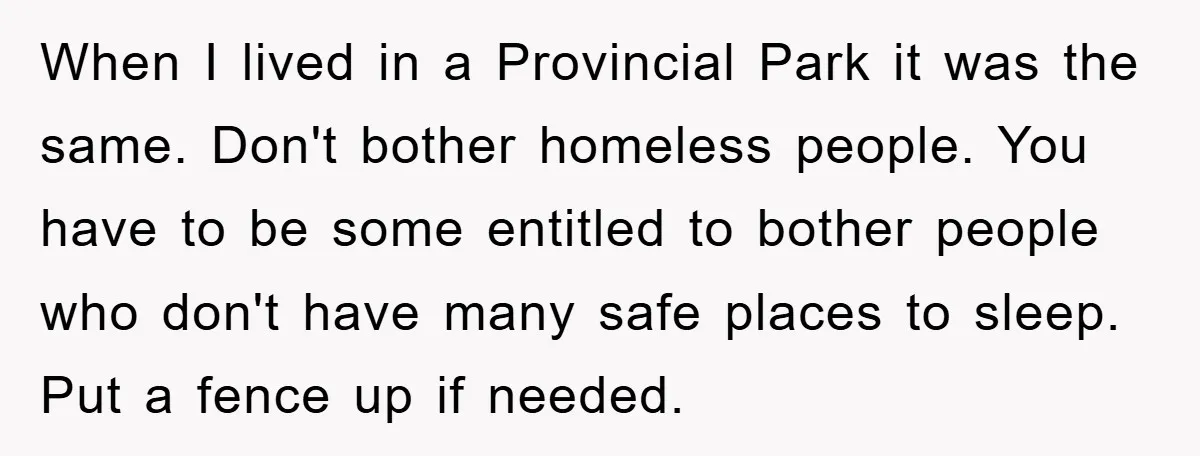 When I lived in a Provincial Park it was the same. Don't bother homeless people. You have to be some entitled to bother people who don't have many safe places...