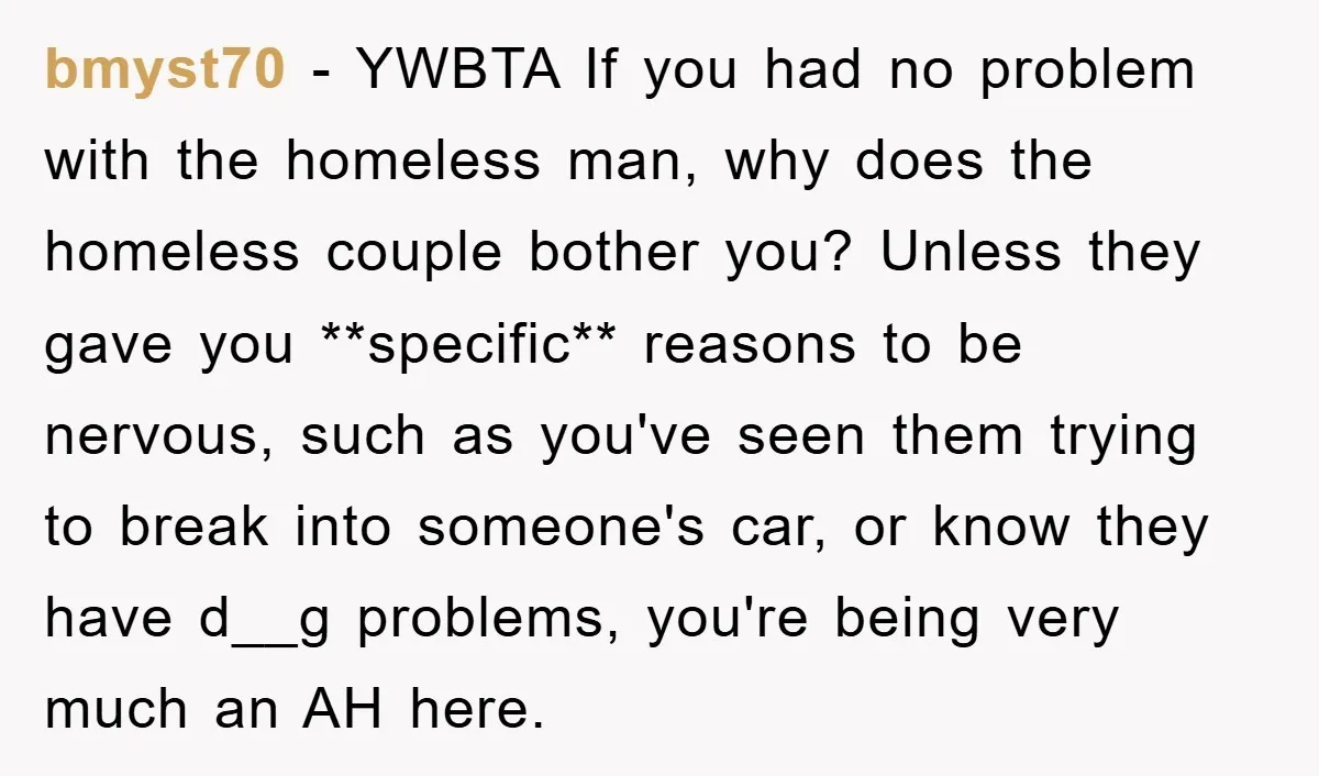 bmyst70 − YWBTA If you had no problem with the homeless man, why does the homeless couple bother you? Unless they gave you **specific** reasons to be nervous, such as...
