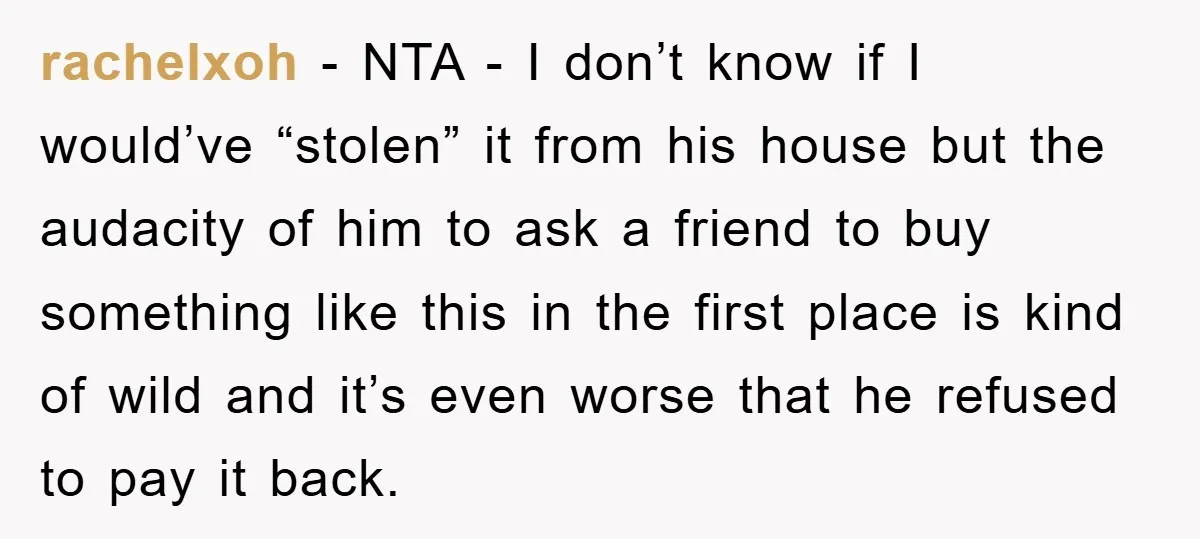 rachelxoh − NTA - I don’t know if I would’ve “stolen” it from his house but the audacity of him to ask a friend to buy something like this in...