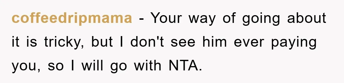 coffeedripmama − Your way of going about it is tricky, but I don't see him ever paying you, so I will go with NTA.