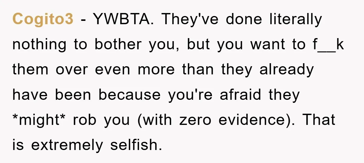Cogito3 − YWBTA. They've done literally nothing to bother you, but you want to f__k them over even more than they already have been because you're afraid they *might* rob...