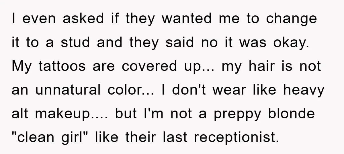 I even asked if they wanted me to change it to a stud and they said no it was okay. My tattoos are covered up... my hair is not an...