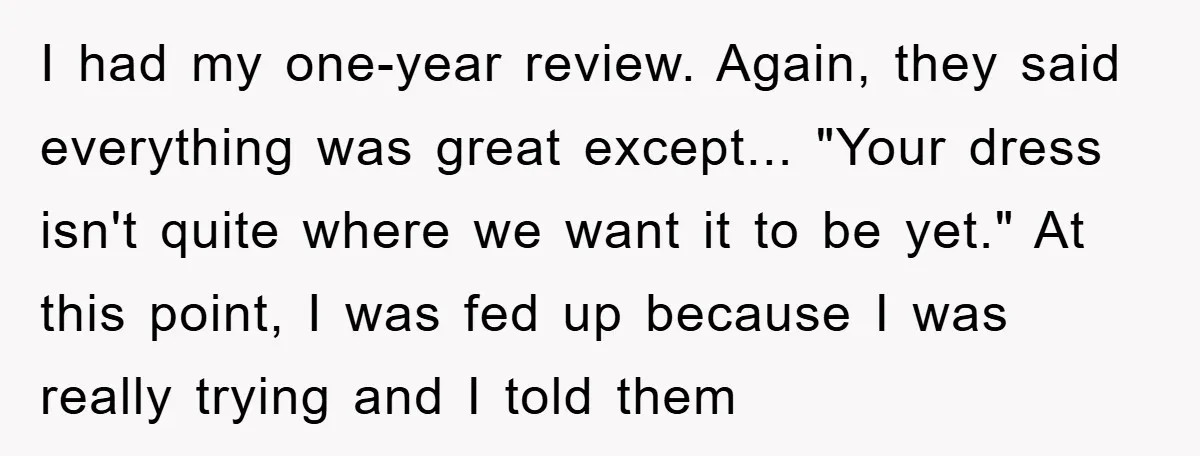 I had my one-year review. Again, they said everything was great except... "Your dress isn't quite where we want it to be yet." At this point, I was fed up...