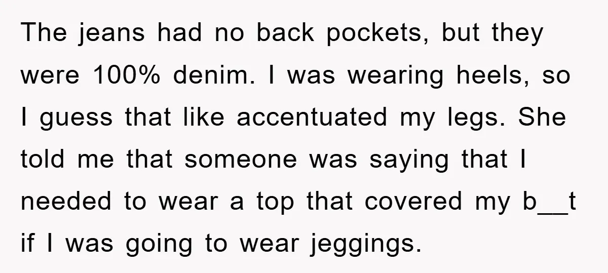 The jeans had no back pockets, but they were 100% denim. I was wearing heels, so I guess that like accentuated my legs. She told me that someone was saying...