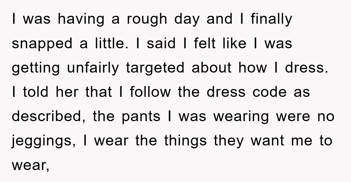 I was having a rough day and I finally snapped a little. I said I felt like I was getting unfairly targeted about how I dress. I told her that...