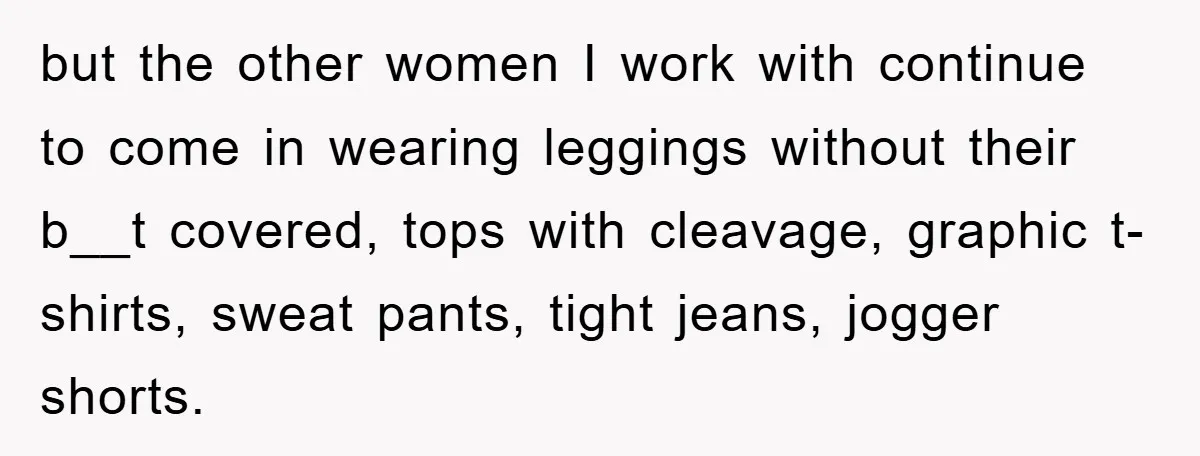 but the other women I work with continue to come in wearing leggings without their b__t covered, tops with cleavage, graphic t-shirts, sweat pants, tight jeans, jogger shorts.