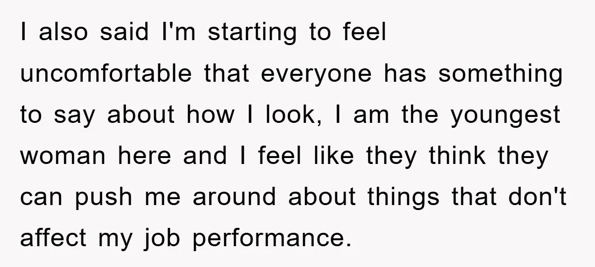 I also said I'm starting to feel uncomfortable that everyone has something to say about how I look, I am the youngest woman here and I feel like they think...