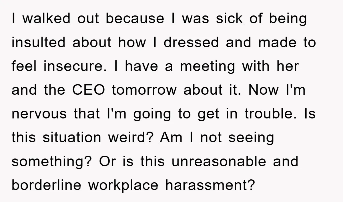 I walked out because I was sick of being insulted about how I dressed and made to feel insecure. I have a meeting with her and the CEO tomorrow about...