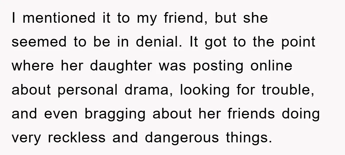 I mentioned it to my friend, but she seemed to be in denial. It got to the point where her daughter was posting online about personal drama, looking for trouble,...