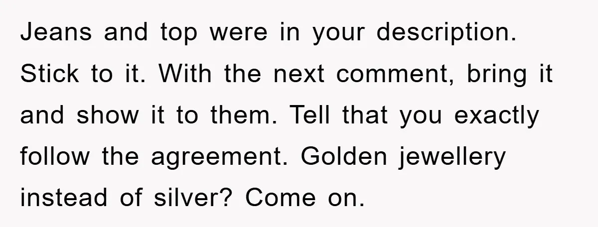 Jeans and top were in your description. Stick to it. With the next comment, bring it and show it to them. Tell that you exactly follow the agreement. Golden jewellery...