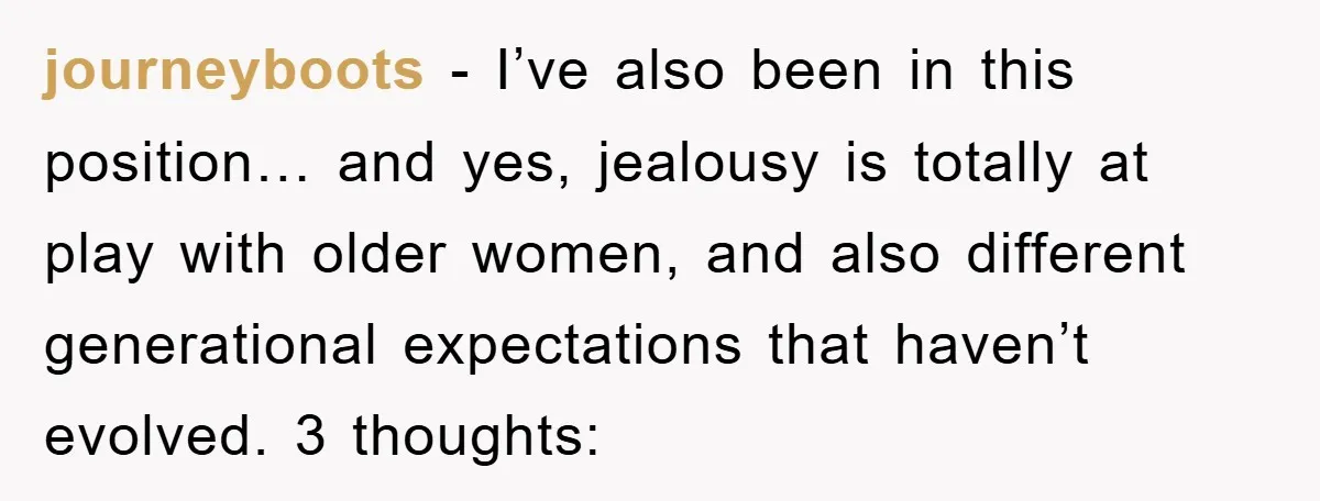 journeyboots − I’ve also been in this position… and yes, jealousy is totally at play with older women, and also different generational expectations that haven’t evolved. 3 thoughts: