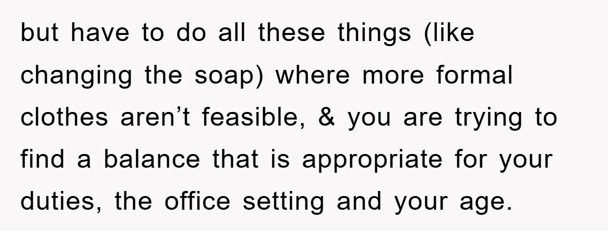 but have to do all these things (like changing the soap) where more formal clothes aren’t feasible, & you are trying to find a balance that is appropriate for your...